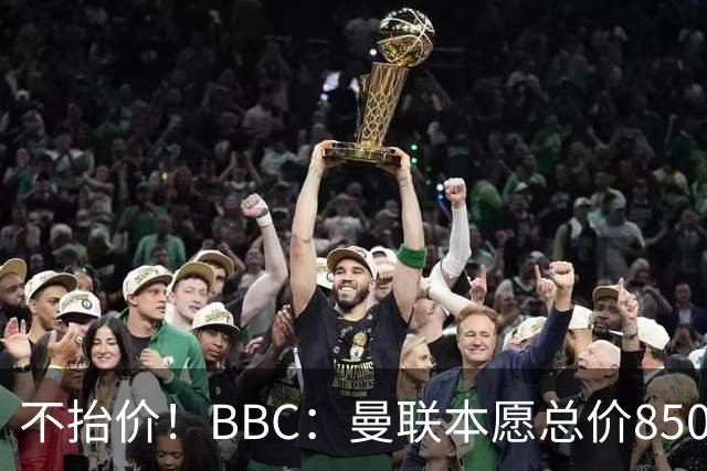 不抬价！BBC：曼联本愿总价8500万签M费，但认为热刺会涨到9000万