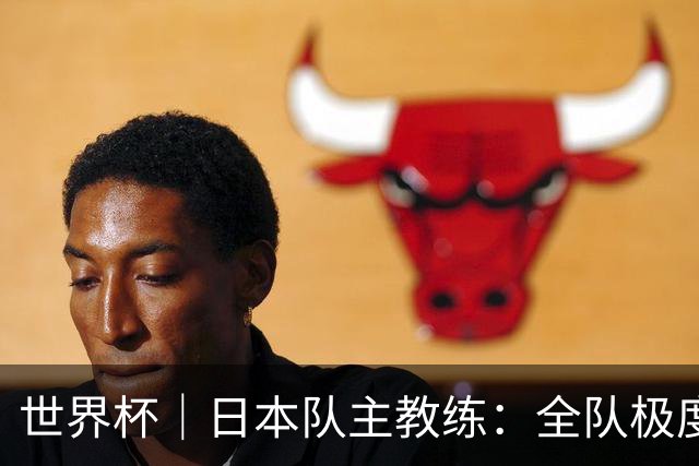 世界杯｜日本队主教练：全队极度渴望以小组头名出线