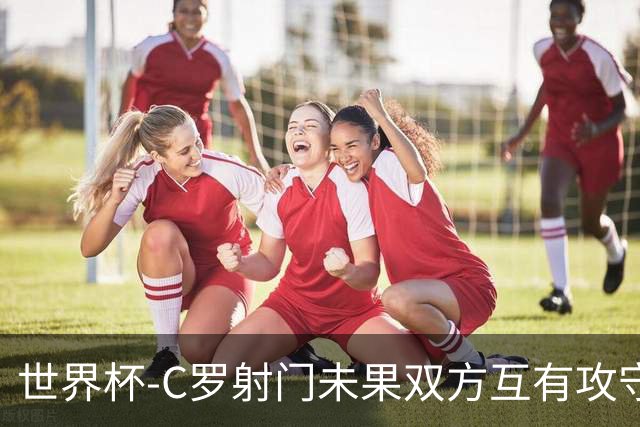 世界杯-C罗射门未果双方互有攻守 半场葡萄牙0-0哥伦比亚