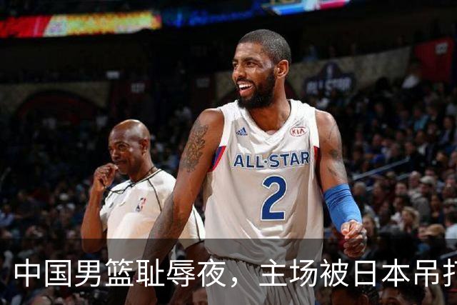 中国男篮耻辱夜，主场被日本吊打！3人被点名批评，2人或将离开国家队