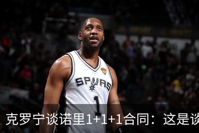 克罗宁谈诺里1+1+1合同：这是谈判原则 保护下行风险促进上行收益