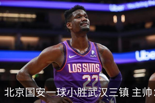 北京国安一球小胜武汉三镇 主帅：球员还需要做得更聪明一些
