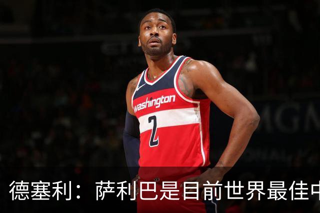 德塞利：萨利巴是目前世界最佳中卫，未来他可能会穿上皇马球衣