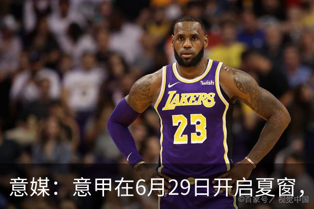 意媒：意甲在6月29日开启夏窗，因为6月30日是财年结账日