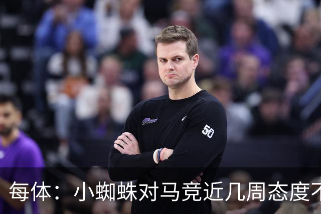 每体：小蜘蛛对马竞近几周态度不满，因马竞曾承诺不会阻拦他离队