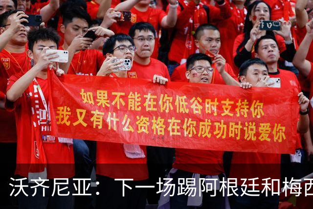 沃齐尼亚：下一场踢阿根廷和梅西是终极荣耀，出线那一刻我乐疯了