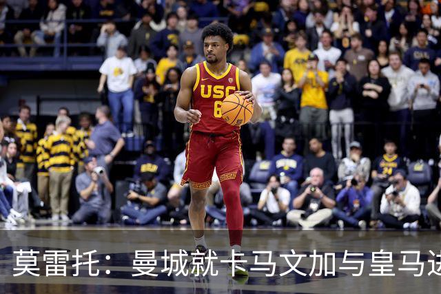 莫雷托：曼城就卡马文加与皇马进行了直接接触！穆帅不介意他离开