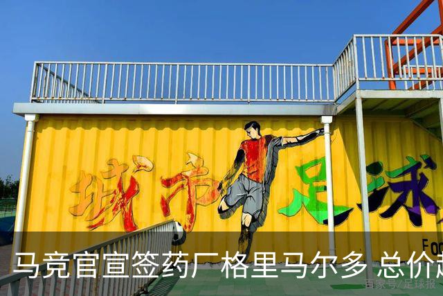 马竞官宣签药厂格里马尔多 总价超2000万欧合同为期4年